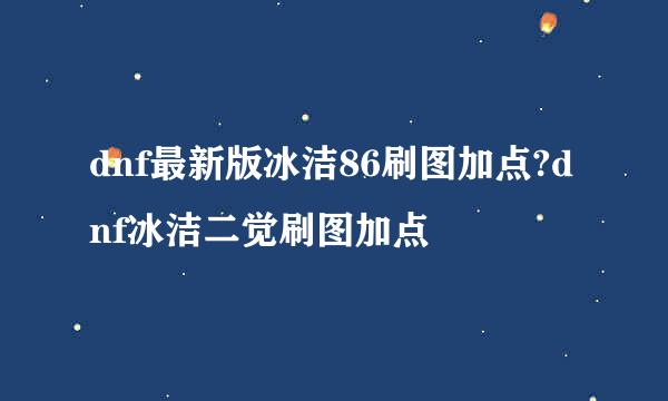 dnf最新版冰洁86刷图加点?dnf冰洁二觉刷图加点