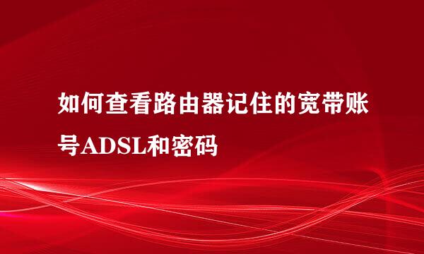如何查看路由器记住的宽带账号ADSL和密码