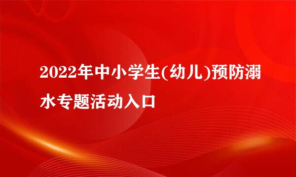 2022年中小学生(幼儿)预防溺水专题活动入口