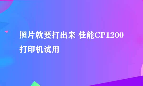 照片就要打出来 佳能CP1200打印机试用