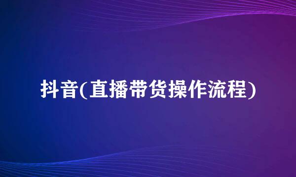抖音(直播带货操作流程)