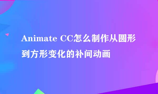 Animate CC怎么制作从圆形到方形变化的补间动画