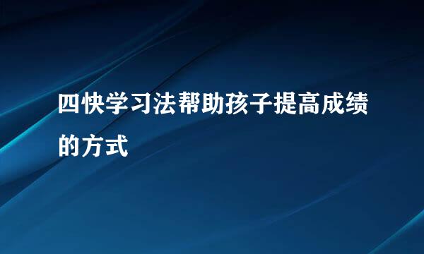 四快学习法帮助孩子提高成绩的方式