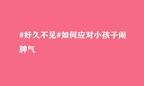 #好久不见#如何应对小孩子闹脾气