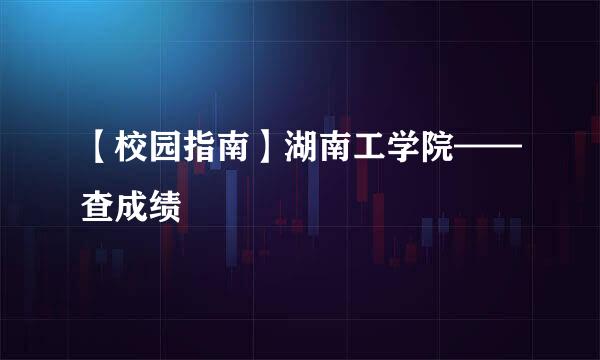 【校园指南】湖南工学院——查成绩