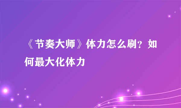 《节奏大师》体力怎么刷？如何最大化体力