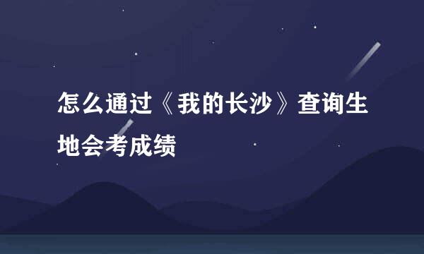 怎么通过《我的长沙》查询生地会考成绩