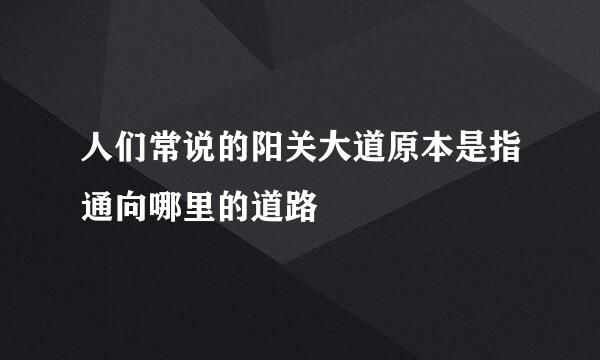 人们常说的阳关大道原本是指通向哪里的道路