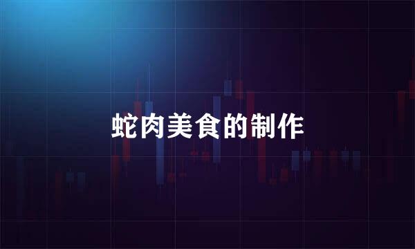 蛇肉美食的制作