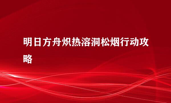 明日方舟炽热溶洞松烟行动攻略