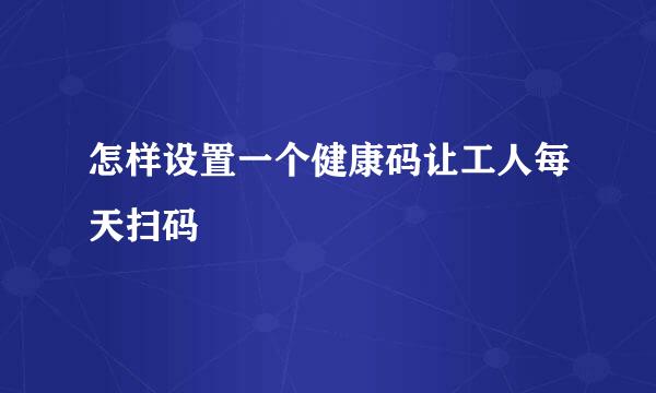 怎样设置一个健康码让工人每天扫码