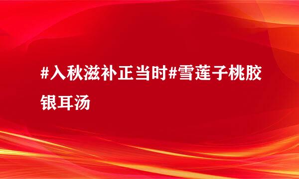 #入秋滋补正当时#雪莲子桃胶银耳汤