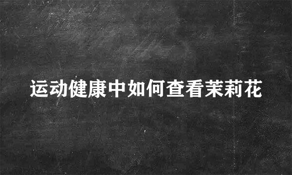运动健康中如何查看茉莉花
