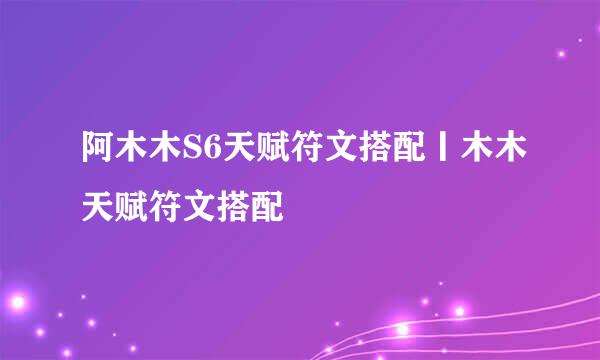 阿木木S6天赋符文搭配丨木木天赋符文搭配