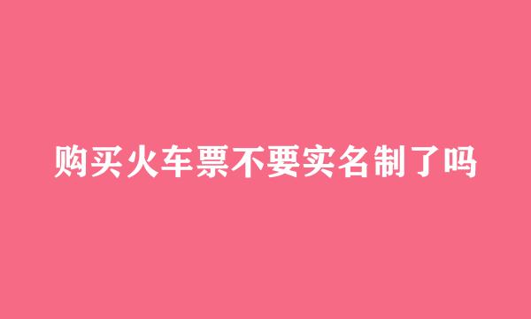 购买火车票不要实名制了吗