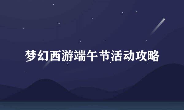梦幻西游端午节活动攻略