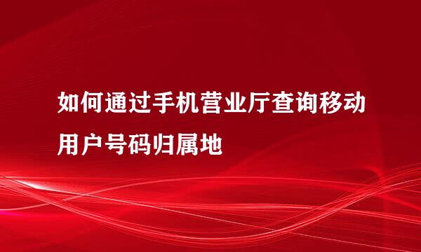 如何通过手机营业厅查询移动用户号码归属地
