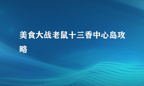 美食大战老鼠十三香中心岛攻略
