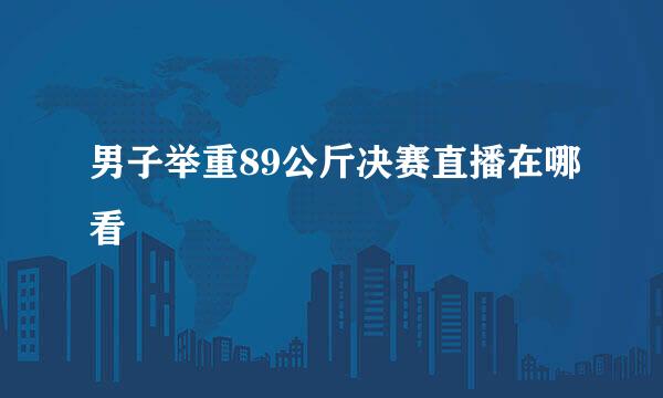 男子举重89公斤决赛直播在哪看
