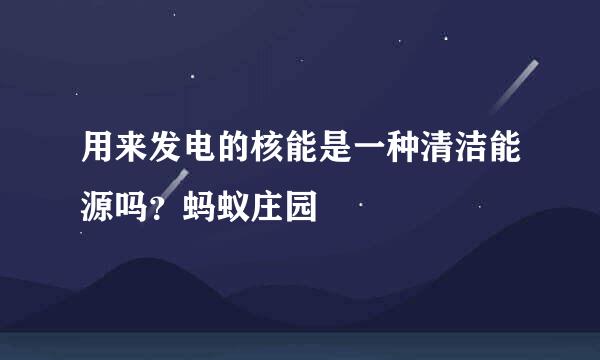 用来发电的核能是一种清洁能源吗？蚂蚁庄园