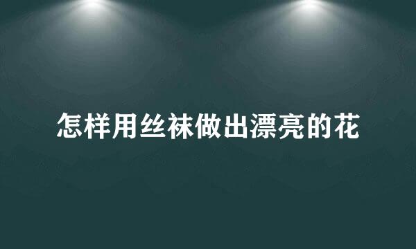 怎样用丝袜做出漂亮的花