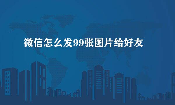 微信怎么发99张图片给好友