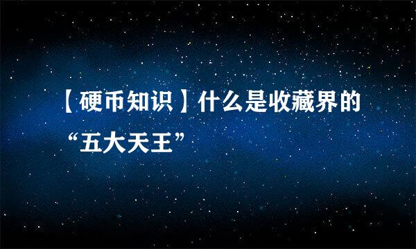 【硬币知识】什么是收藏界的“五大天王”