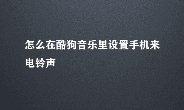 怎么在酷狗音乐里设置手机来电铃声