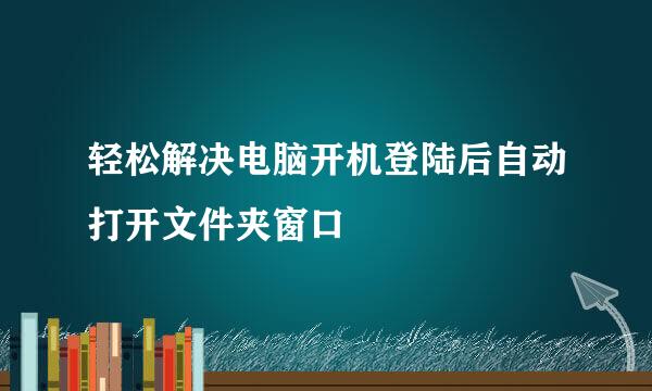 轻松解决电脑开机登陆后自动打开文件夹窗口