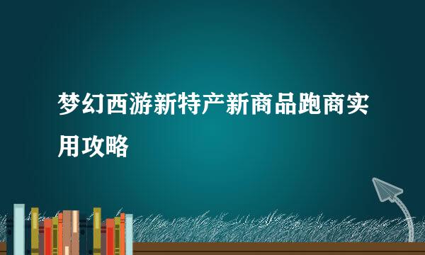 梦幻西游新特产新商品跑商实用攻略