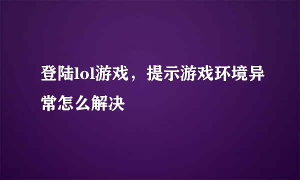 登陆lol游戏，提示游戏环境异常怎么解决