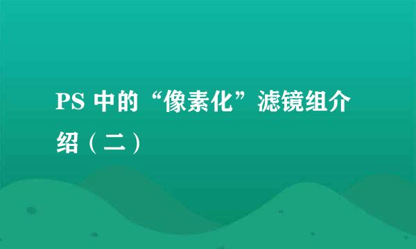 PS 中的“像素化”滤镜组介绍（二）