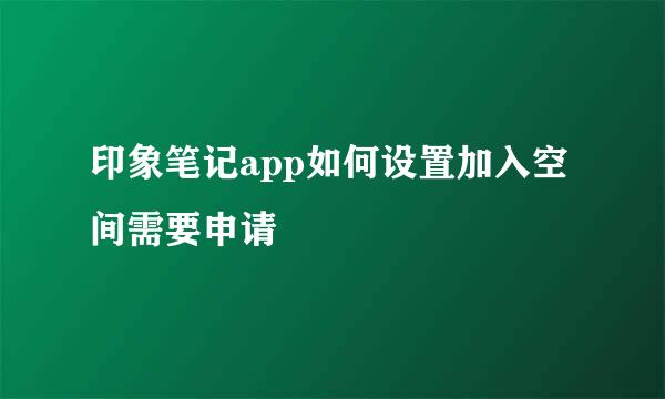 印象笔记app如何设置加入空间需要申请