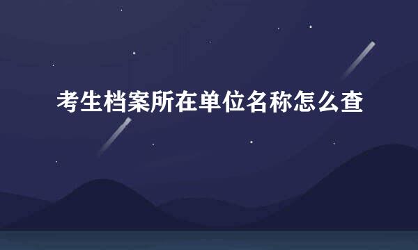考生档案所在单位名称怎么查