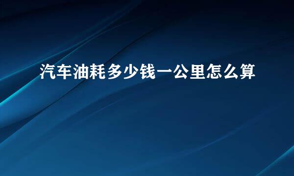 汽车油耗多少钱一公里怎么算