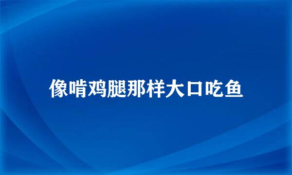 像啃鸡腿那样大口吃鱼