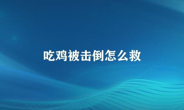 吃鸡被击倒怎么救
