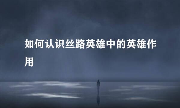 如何认识丝路英雄中的英雄作用