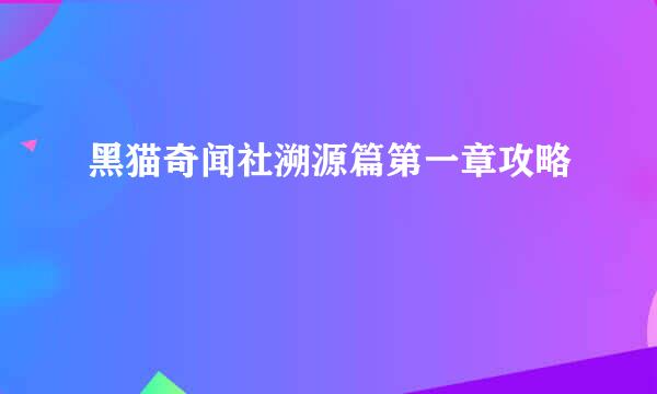 黑猫奇闻社溯源篇第一章攻略
