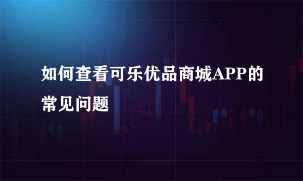 如何查看可乐优品商城APP的常见问题