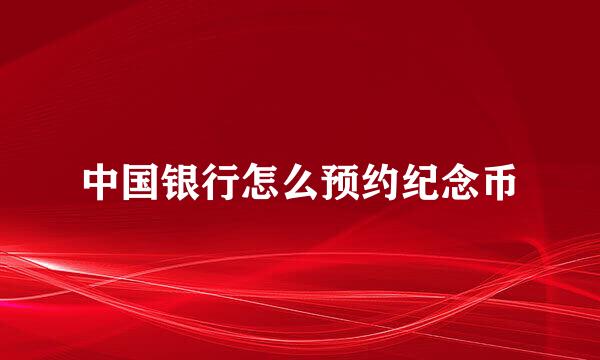 中国银行怎么预约纪念币