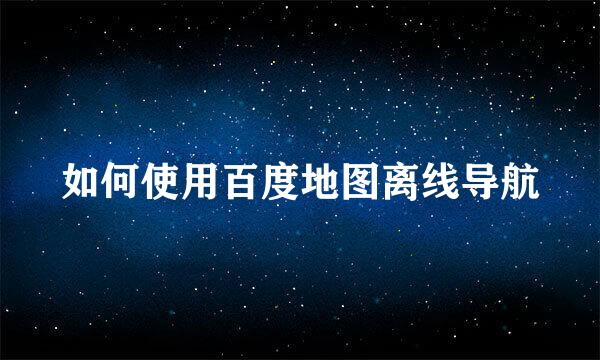 如何使用百度地图离线导航