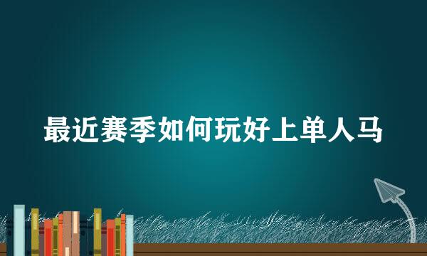 最近赛季如何玩好上单人马