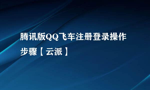 腾讯版QQ飞车注册登录操作步骤【云派】