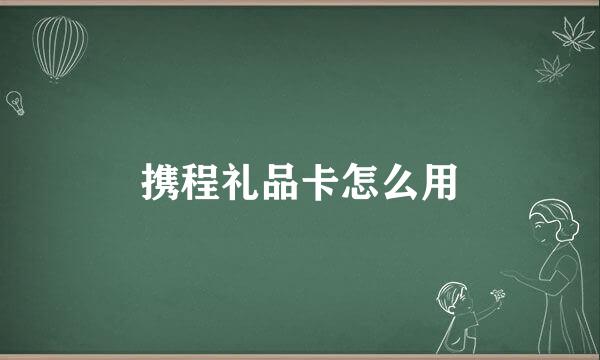 携程礼品卡怎么用