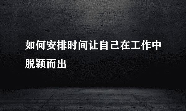 如何安排时间让自己在工作中脱颖而出