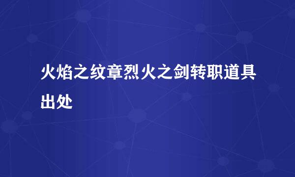 火焰之纹章烈火之剑转职道具出处