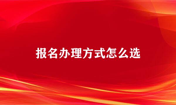 报名办理方式怎么选