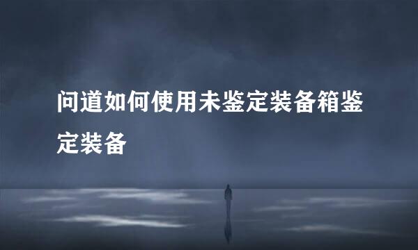 问道如何使用未鉴定装备箱鉴定装备