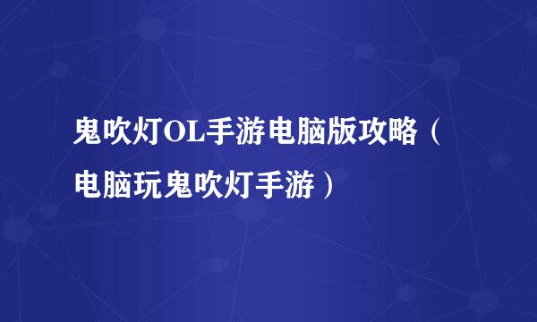 鬼吹灯OL手游电脑版攻略（电脑玩鬼吹灯手游）